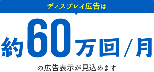 ディスプレイ広告は約60万回/月の広告表示が見込めます